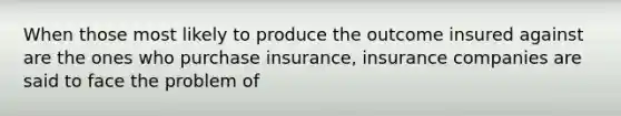 When those most likely to produce the outcome insured against are the ones who purchase insurance, insurance companies are said to face the problem of