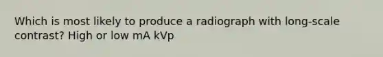 Which is most likely to produce a radiograph with long-scale contrast? High or low mA kVp