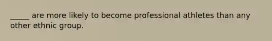 _____ are more likely to become professional athletes than any other ethnic group.