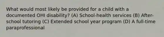 What would most likely be provided for a child with a documented OHI disability? (A) School-health services (B) After-school tutoring (C) Extended school year program (D) A full-time paraprofessional