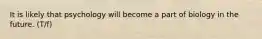 It is likely that psychology will become a part of biology in the future. (T/f)