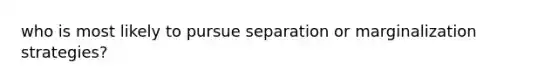 who is most likely to pursue separation or marginalization strategies?