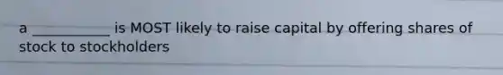 a ___________ is MOST likely to raise capital by offering shares of stock to stockholders