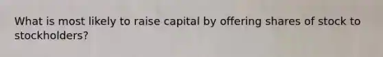 What is most likely to raise capital by offering shares of stock to stockholders?