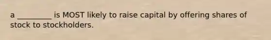 a _________ is MOST likely to raise capital by offering shares of stock to stockholders.