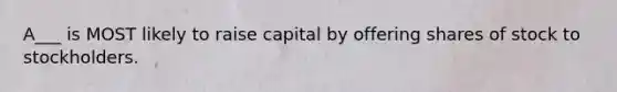 A___ is MOST likely to raise capital by offering shares of stock to stockholders.