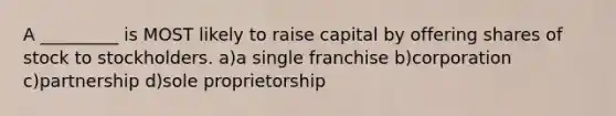 A _________ is MOST likely to raise capital by offering shares of stock to stockholders. a)a single franchise b)corporation c)partnership d)sole proprietorship