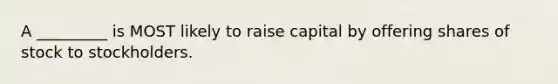 A _________ is MOST likely to raise capital by offering shares of stock to stockholders.