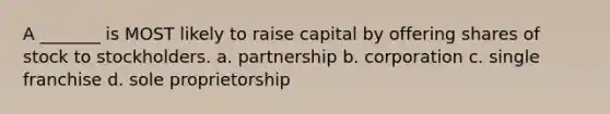 A _______ is MOST likely to raise capital by offering shares of stock to stockholders. a. partnership b. corporation c. single franchise d. sole proprietorship