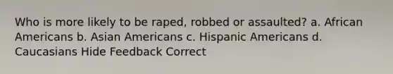 Who is more likely to be raped, robbed or assaulted? a. African Americans b. Asian Americans c. Hispanic Americans d. Caucasians Hide Feedback Correct