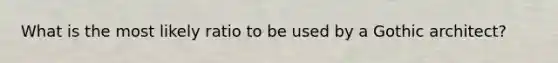 What is the most likely ratio to be used by a Gothic architect?