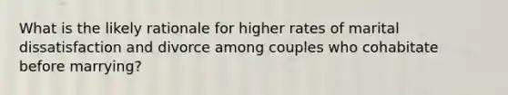 What is the likely rationale for higher rates of marital dissatisfaction and divorce among couples who cohabitate before marrying?