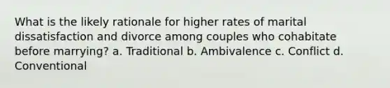 What is the likely rationale for higher rates of marital dissatisfaction and divorce among couples who cohabitate before marrying? a. Traditional b. Ambivalence c. Conflict d. Conventional