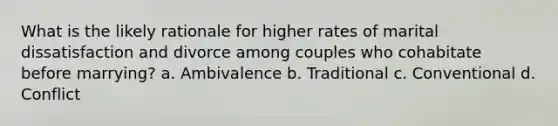 What is the likely rationale for higher rates of marital dissatisfaction and divorce among couples who cohabitate before marrying? a. Ambivalence b. Traditional c. Conventional d. Conflict