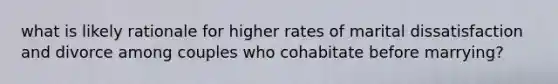 what is likely rationale for higher rates of marital dissatisfaction and divorce among couples who cohabitate before marrying?