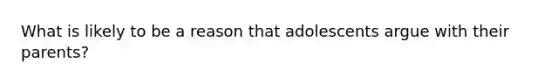 What is likely to be a reason that adolescents argue with their parents?