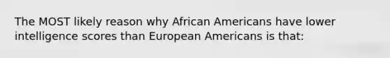 The MOST likely reason why African Americans have lower intelligence scores than European Americans is that: