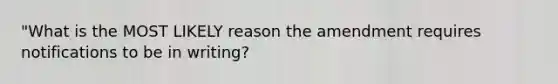 "What is the MOST LIKELY reason the amendment requires notifications to be in writing?