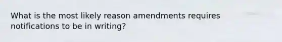 What is the most likely reason amendments requires notifications to be in writing?