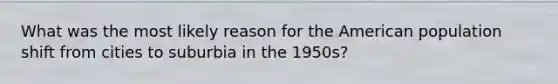 What was the most likely reason for the American population shift from cities to suburbia in the 1950s?