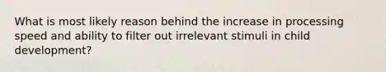 What is most likely reason behind the increase in processing speed and ability to filter out irrelevant stimuli in child development?