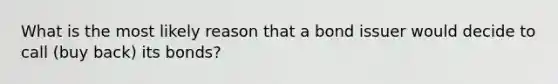 What is the most likely reason that a bond issuer would decide to call (buy back) its bonds?