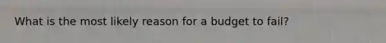 What is the most likely reason for a budget to fail?
