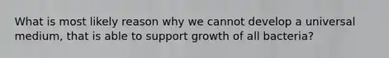 What is most likely reason why we cannot develop a universal medium, that is able to support growth of all bacteria?