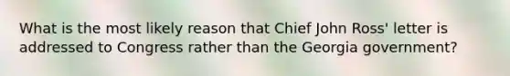 What is the most likely reason that Chief John Ross' letter is addressed to Congress rather than the Georgia government?