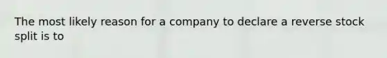 The most likely reason for a company to declare a reverse stock split is to