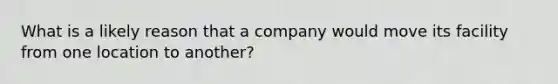 What is a likely reason that a company would move its facility from one location to another?