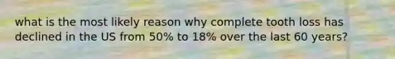 what is the most likely reason why complete tooth loss has declined in the US from 50% to 18% over the last 60 years?