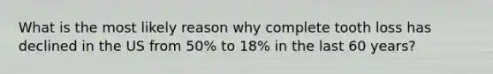 What is the most likely reason why complete tooth loss has declined in the US from 50% to 18% in the last 60 years?