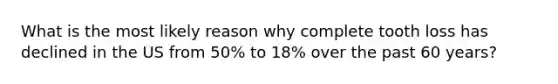 What is the most likely reason why complete tooth loss has declined in the US from 50% to 18% over the past 60 years?