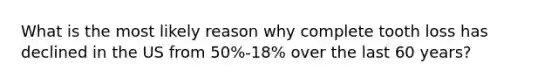 What is the most likely reason why complete tooth loss has declined in the US from 50%-18% over the last 60 years?