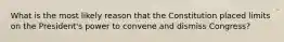 What is the most likely reason that the Constitution placed limits on the President's power to convene and dismiss Congress?
