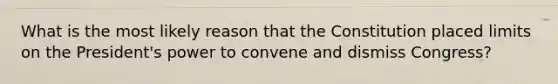 What is the most likely reason that the Constitution placed limits on the President's power to convene and dismiss Congress?