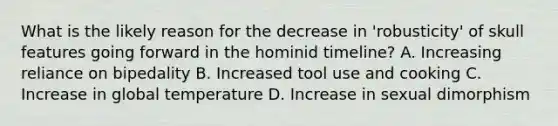 What is the likely reason for the decrease in 'robusticity' of skull features going forward in the hominid timeline? A. Increasing reliance on bipedality B. Increased tool use and cooking C. Increase in global temperature D. Increase in sexual dimorphism