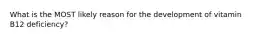 What is the MOST likely reason for the development of vitamin B12 deficiency?