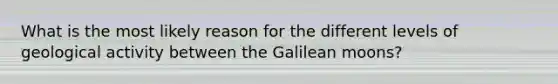 What is the most likely reason for the different levels of geological activity between the Galilean moons?