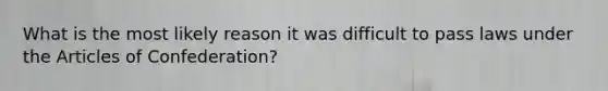 What is the most likely reason it was difficult to pass laws under the Articles of Confederation?