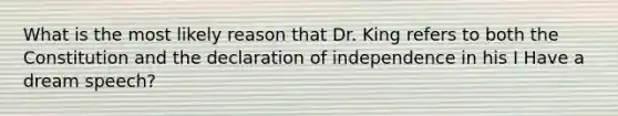 What is the most likely reason that Dr. King refers to both the Constitution and the declaration of independence in his I Have a dream speech?