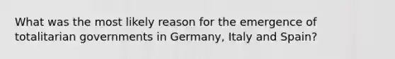 What was the most likely reason for the emergence of totalitarian governments in Germany, Italy and Spain?