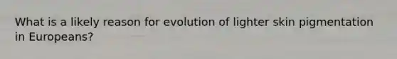 What is a likely reason for evolution of lighter skin pigmentation in Europeans?