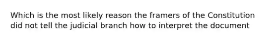 Which is the most likely reason the framers of the Constitution did not tell the judicial branch how to interpret the document