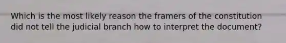 Which is the most likely reason the framers of the constitution did not tell the judicial branch how to interpret the document?