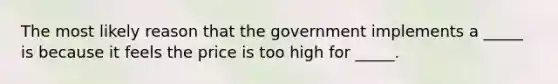 The most likely reason that the government implements a _____ is because it feels the price is too high for _____.