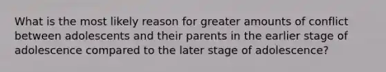 What is the most likely reason for greater amounts of conflict between adolescents and their parents in the earlier stage of adolescence compared to the later stage of adolescence?