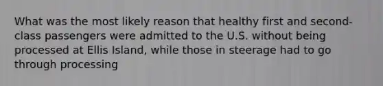 What was the most likely reason that healthy first and second- class passengers were admitted to the U.S. without being processed at Ellis Island, while those in steerage had to go through processing