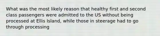 What was the most likely reason that healthy first and second class passengers were admitted to the US without being processed at Ellis Island, while those in steerage had to go through processing